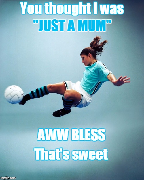 Soccer kick | "JUST A MUM"; You thought I was; AWW BLESS; That's sweet | image tagged in soccer kick | made w/ Imgflip meme maker