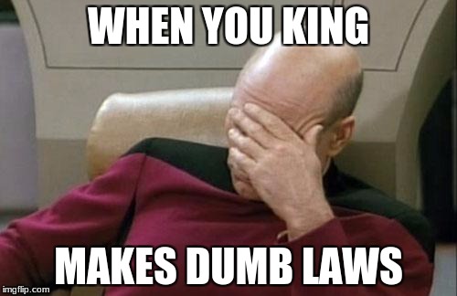 Captain Picard Facepalm Meme | WHEN YOU KING; MAKES DUMB LAWS | image tagged in memes,captain picard facepalm | made w/ Imgflip meme maker