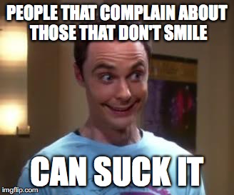 Sheldon Cooper smile | PEOPLE THAT COMPLAIN ABOUT THOSE THAT DON'T SMILE; CAN SUCK IT | image tagged in sheldon cooper smile | made w/ Imgflip meme maker