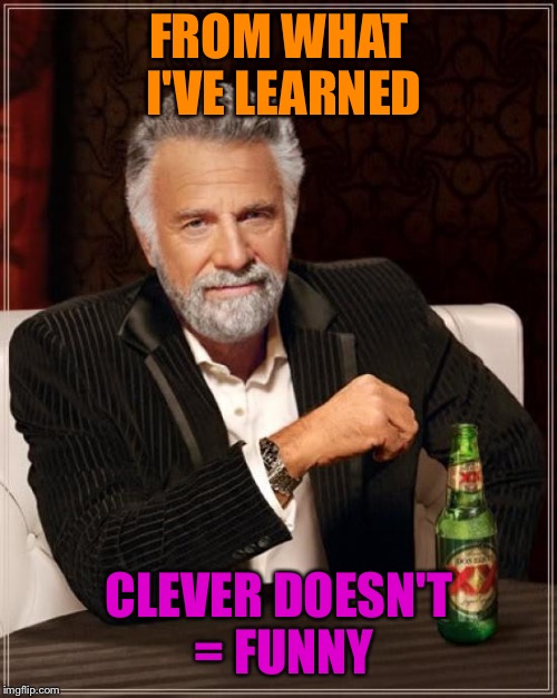 The Most Interesting Man In The World Meme | FROM WHAT I'VE LEARNED CLEVER DOESN'T = FUNNY | image tagged in memes,the most interesting man in the world | made w/ Imgflip meme maker