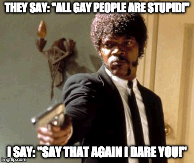 Proving Something False... (They Ain't Stupid) | THEY SAY: "ALL GAY PEOPLE ARE STUPID!"; I SAY: "SAY THAT AGAIN I DARE YOU!" | image tagged in memes,say that again i dare you | made w/ Imgflip meme maker