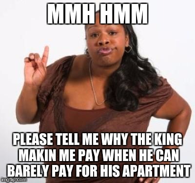 sassy black woman | MMH HMM; PLEASE TELL ME WHY THE KING MAKIN ME PAY WHEN HE CAN BARELY PAY FOR HIS APARTMENT | image tagged in sassy black woman | made w/ Imgflip meme maker