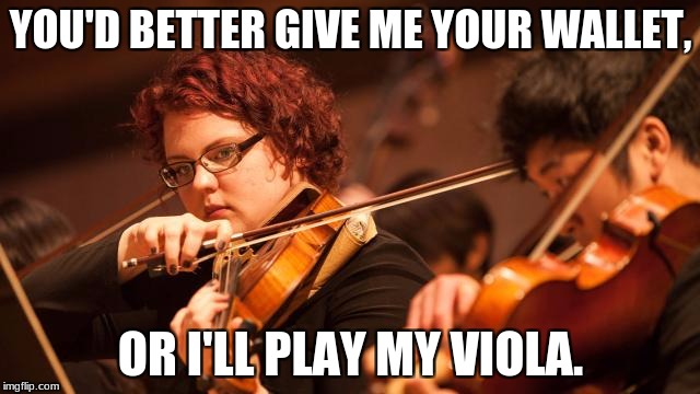 Viola Stick-Up | YOU'D BETTER GIVE ME YOUR WALLET, OR I'LL PLAY MY VIOLA. | image tagged in viola,robbery | made w/ Imgflip meme maker