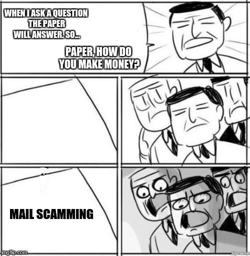 phone scammers on the next level  | WHEN I ASK A QUESTION THE PAPER WILL ANSWER. SO... PAPER, HOW DO YOU MAKE MONEY? MAIL SCAMMING | image tagged in mail scamming,we hate scammers,funny,memes,lol,paper | made w/ Imgflip meme maker