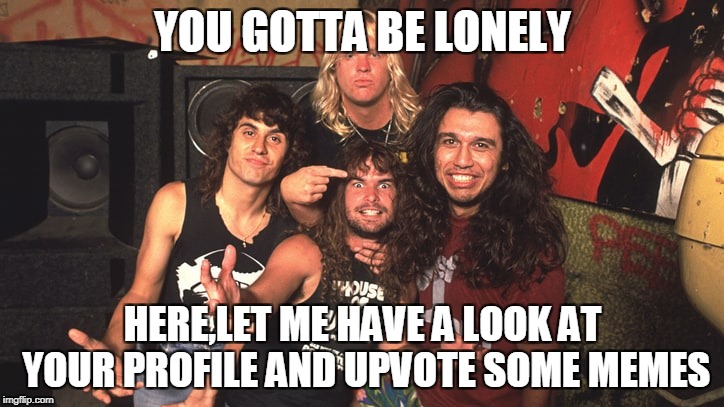 YOU GOTTA BE LONELY HERE,LET ME HAVE A LOOK AT YOUR PROFILE AND UPVOTE SOME MEMES | made w/ Imgflip meme maker