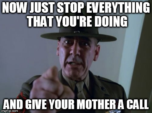 Sergeant Hartmann | NOW JUST STOP EVERYTHING THAT YOU'RE DOING; AND GIVE YOUR MOTHER A CALL | image tagged in memes,sergeant hartmann | made w/ Imgflip meme maker
