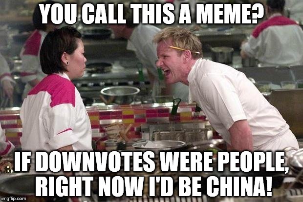 Gordon Ramsey | YOU CALL THIS A MEME? IF DOWNVOTES WERE PEOPLE, RIGHT NOW I'D BE CHINA! | image tagged in gordon ramsey,memes,downvote | made w/ Imgflip meme maker