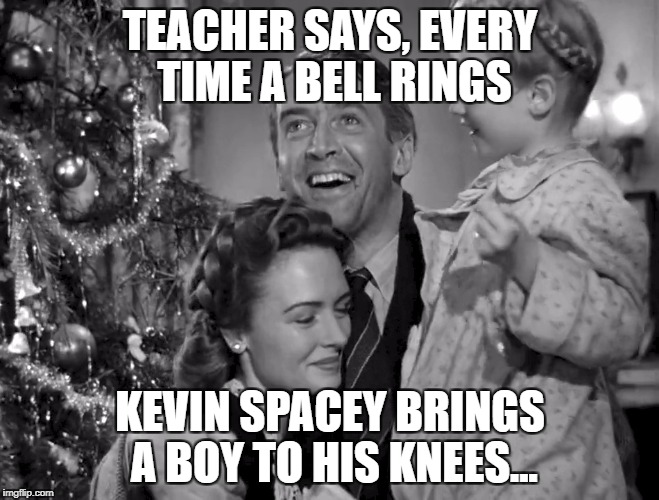 TEACHER SAYS, EVERY TIME A BELL RINGS; KEVIN SPACEY BRINGS A BOY TO HIS KNEES... | image tagged in kevin spacey,it's a wonderful life,christmas,dark humor | made w/ Imgflip meme maker