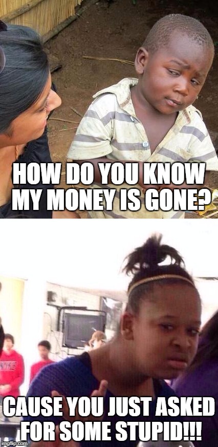 when your mom asks where your money went... | HOW DO YOU KNOW MY MONEY IS GONE? CAUSE YOU JUST ASKED FOR SOME STUPID!!! | image tagged in third world skeptical kid,black girl wat,memes | made w/ Imgflip meme maker