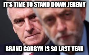 Corbyn so last year | IT'S TIME TO STAND DOWN JEREMY; BRAND CORBYN IS SO LAST YEAR | image tagged in corbyn so last year mcdonnell | made w/ Imgflip meme maker