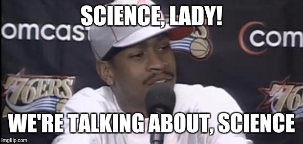 Allen Iverson | SCIENCE, LADY! WE'RE TALKING ABOUT, SCIENCE | image tagged in allen iverson | made w/ Imgflip meme maker