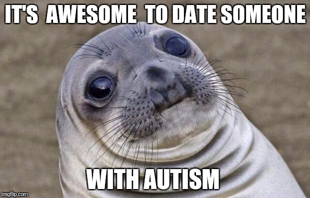 Awkward Moment Sealion | IT'S  AWESOME  TO DATE SOMEONE; WITH AUTISM | image tagged in memes,awkward moment sealion | made w/ Imgflip meme maker
