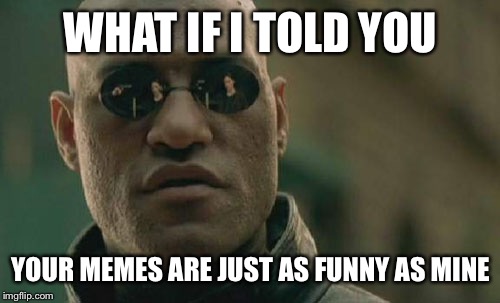 Matrix Morpheus Meme | WHAT IF I TOLD YOU YOUR MEMES ARE JUST AS FUNNY AS MINE | image tagged in memes,matrix morpheus | made w/ Imgflip meme maker