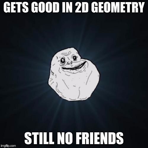 Forever Alone | GETS GOOD IN 2D GEOMETRY; STILL NO FRIENDS | image tagged in memes,forever alone | made w/ Imgflip meme maker