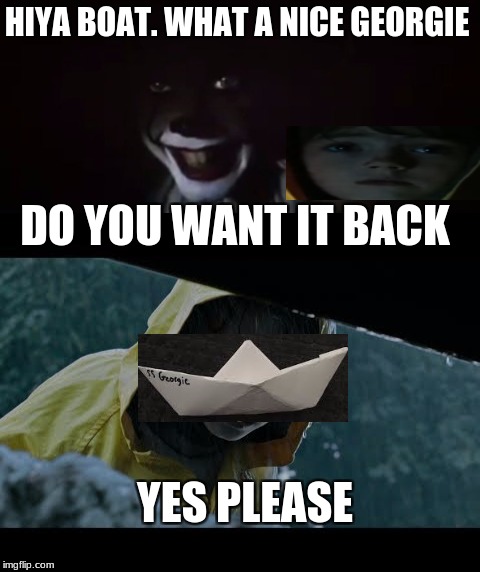 HIYA BOAT. WHAT A NICE GEORGIE; DO YOU WANT IT BACK; YES PLEASE | image tagged in georgie,pennywise in sewer,ss georgie | made w/ Imgflip meme maker
