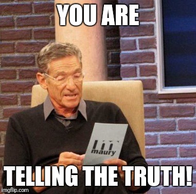 Maury Lie Detector Meme | YOU ARE TELLING THE TRUTH! | image tagged in memes,maury lie detector | made w/ Imgflip meme maker