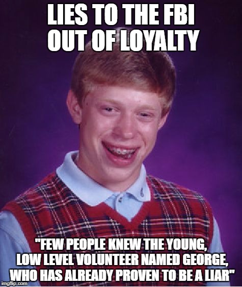 Bad Luck Brian Meme | LIES TO THE FBI OUT OF LOYALTY; "FEW PEOPLE KNEW THE YOUNG, LOW LEVEL VOLUNTEER NAMED GEORGE, WHO HAS ALREADY PROVEN TO BE A LIAR" | image tagged in memes,bad luck brian | made w/ Imgflip meme maker