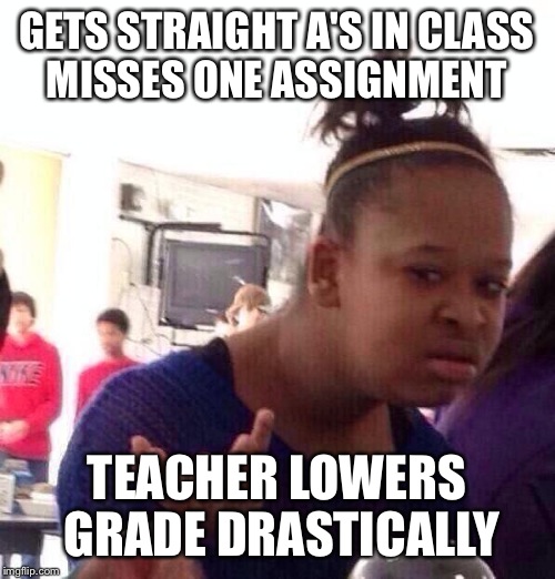 Black Girl Wat Meme | GETS STRAIGHT A'S IN CLASS MISSES ONE ASSIGNMENT; TEACHER LOWERS GRADE DRASTICALLY | image tagged in memes,black girl wat | made w/ Imgflip meme maker