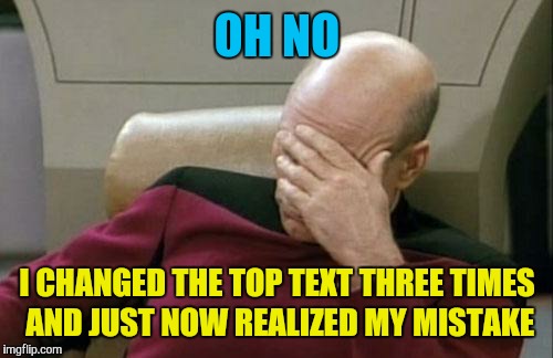 Captain Picard Facepalm Meme | OH NO I CHANGED THE TOP TEXT THREE TIMES AND JUST NOW REALIZED MY MISTAKE | image tagged in memes,captain picard facepalm | made w/ Imgflip meme maker