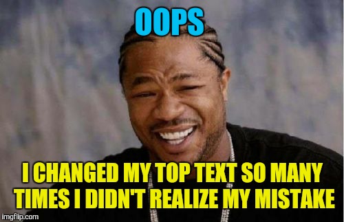 Yo Dawg Heard You Meme | OOPS I CHANGED MY TOP TEXT SO MANY TIMES I DIDN'T REALIZE MY MISTAKE | image tagged in memes,yo dawg heard you | made w/ Imgflip meme maker