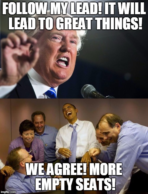 Trumpism | FOLLOW MY LEAD! IT WILL LEAD TO GREAT THINGS! WE AGREE! MORE EMPTY SEATS! | image tagged in donald trump | made w/ Imgflip meme maker