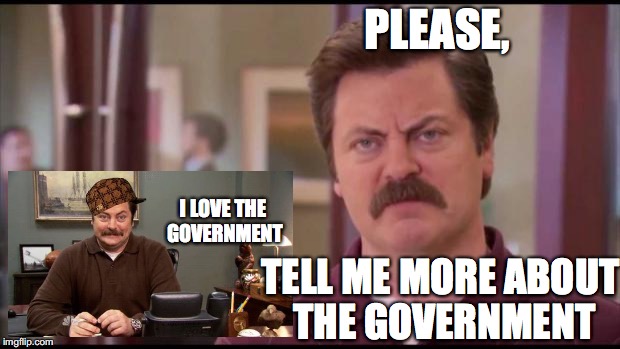 Ron Swanson | PLEASE, I LOVE THE GOVERNMENT; TELL ME MORE ABOUT THE GOVERNMENT | image tagged in ron swanson,scumbag | made w/ Imgflip meme maker