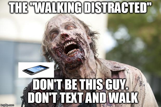 Walking Dead Zombie | THE "WALKING DISTRACTED"; DON'T BE THIS GUY.  DON'T TEXT AND WALK | image tagged in walking dead zombie | made w/ Imgflip meme maker