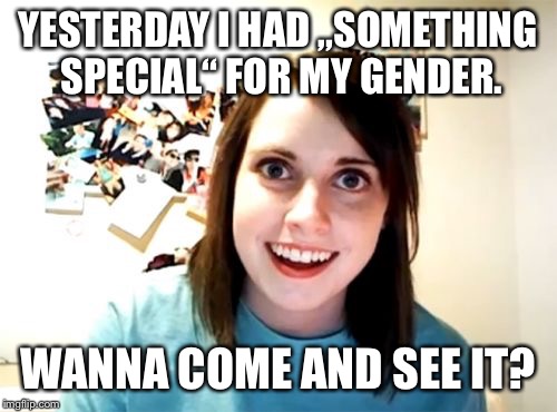 Just another meme... Overly attached girlfriend weekend, a Socrates, isayisay and Craziness_all_the_way event on Nov 10-12th | YESTERDAY I HAD „SOMETHING SPECIAL“ FOR MY GENDER. WANNA COME AND SEE IT? | image tagged in memes,front page,craziness_all_the_way,socrates,isayisay,overly attached girlfriend weekend | made w/ Imgflip meme maker