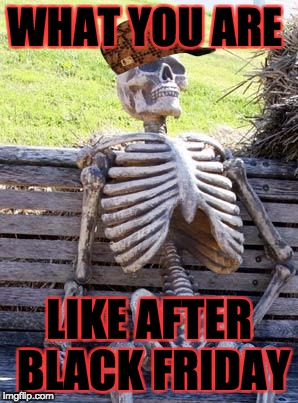 Waiting Skeleton | WHAT YOU ARE; LIKE AFTER BLACK FRIDAY | image tagged in memes,waiting skeleton,scumbag | made w/ Imgflip meme maker