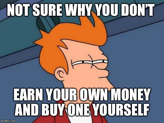 Futurama Fry Meme | NOT SURE WHY YOU DON’T EARN YOUR OWN MONEY AND BUY ONE YOURSELF | image tagged in memes,futurama fry | made w/ Imgflip meme maker