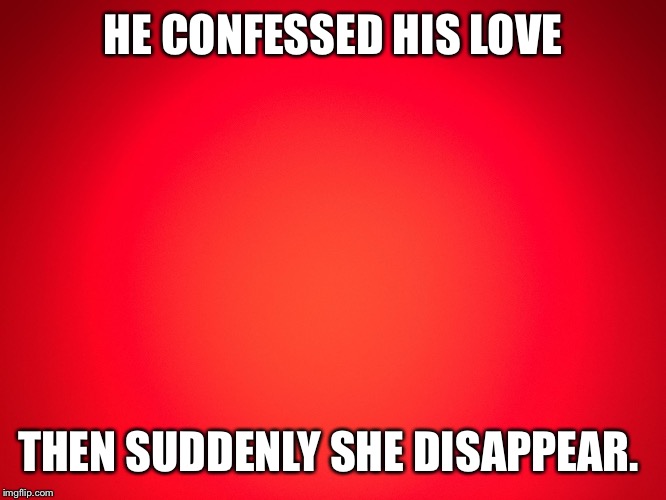 Red Background | HE CONFESSED HIS LOVE; THEN SUDDENLY SHE DISAPPEAR. | image tagged in red background | made w/ Imgflip meme maker