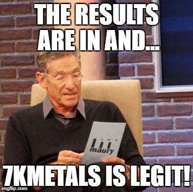 Maury Lie Detector | THE RESULTS ARE IN AND... 7KMETALS IS LEGIT! | image tagged in memes,maury lie detector | made w/ Imgflip meme maker