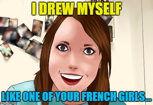 OAG weekend a Craziness_all_the_way, isayisay, and socrates extravaganza... :) | I DREW MYSELF; LIKE ONE OF YOUR FRENCH GIRLS... | image tagged in memes,overly attached girlfriend,overly attached girlfriend weekend | made w/ Imgflip meme maker