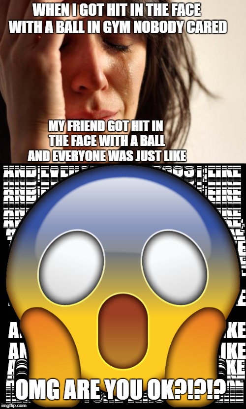 BALLFACE | WHEN I GOT HIT IN THE FACE WITH A BALL IN GYM NOBODY CARED; MY FRIEND GOT HIT IN THE FACE WITH A BALL AND EVERYONE WAS JUST LIKE; OMG ARE YOU OK?!?!? | image tagged in ball,hit,sadness,emo,omg,can u relate | made w/ Imgflip meme maker