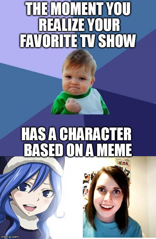 I don't care what you say.  Both Juvia and OAG are hotties! | THE MOMENT YOU REALIZE YOUR FAVORITE TV SHOW; HAS A CHARACTER BASED ON A MEME | image tagged in memes,succes,overly attached girlfriend,overly attached girlfriend weekend,fairy tail | made w/ Imgflip meme maker