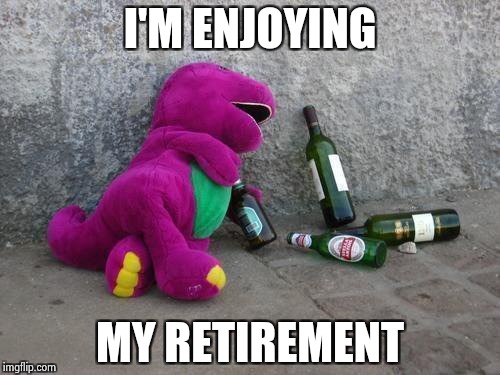 I'M ENJOYING MY RETIREMENT | image tagged in drunk barney | made w/ Imgflip meme maker