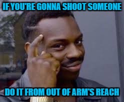 IF YOU'RE GONNA SHOOT SOMEONE DO IT FROM OUT OF ARM'S REACH | made w/ Imgflip meme maker