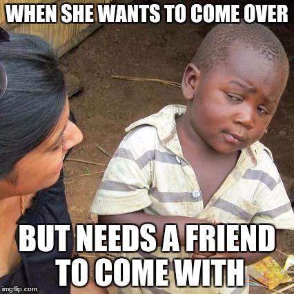 Third World Skeptical Kid Meme | WHEN SHE WANTS TO COME OVER; BUT NEEDS A FRIEND TO COME WITH | image tagged in memes,third world skeptical kid | made w/ Imgflip meme maker