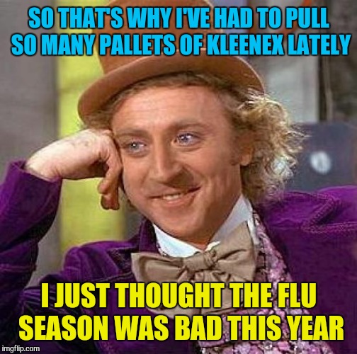 Creepy Condescending Wonka Meme | SO THAT'S WHY I'VE HAD TO PULL SO MANY PALLETS OF KLEENEX LATELY I JUST THOUGHT THE FLU SEASON WAS BAD THIS YEAR | image tagged in memes,creepy condescending wonka | made w/ Imgflip meme maker