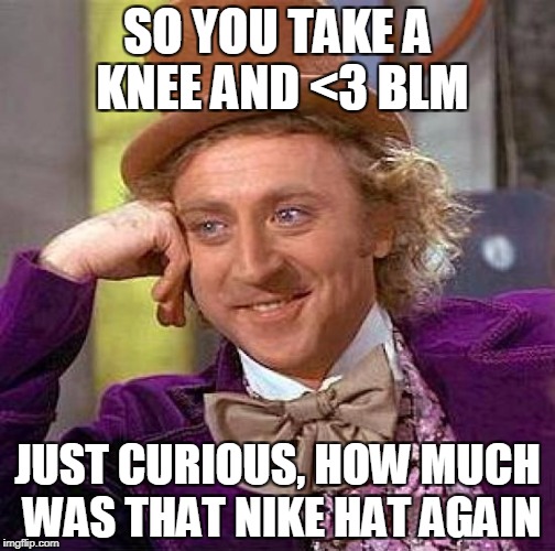 Creepy Condescending Wonka | SO YOU TAKE A KNEE AND <3 BLM; JUST CURIOUS, HOW MUCH WAS THAT NIKE HAT AGAIN | image tagged in memes,creepy condescending wonka | made w/ Imgflip meme maker