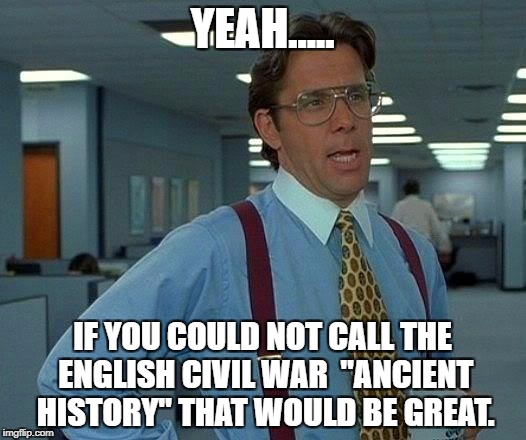 That Would Be Great Meme | YEAH..... IF YOU COULD NOT CALL THE ENGLISH CIVIL WAR  "ANCIENT HISTORY" THAT WOULD BE GREAT. | image tagged in memes,that would be great | made w/ Imgflip meme maker