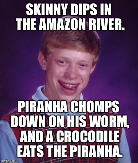 Amazon Circle Of Life | SKINNY DIPS IN THE AMAZON RIVER. PIRANHA CHOMPS DOWN ON HIS WORM, AND A CROCODILE EATS THE PIRANHA. | image tagged in memes,bad luck brian,piranha,fishing for upvotes,crocodile,naked | made w/ Imgflip meme maker