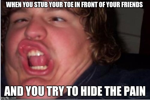 Retard | WHEN YOU STUB YOUR TOE IN FRONT OF YOUR FRIENDS; AND YOU TRY TO HIDE THE PAIN | image tagged in retard | made w/ Imgflip meme maker