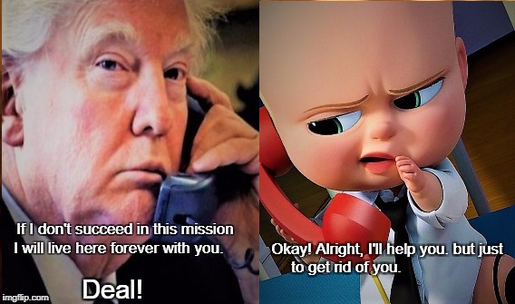 Boss Baby | If I don't succeed in this mission I will live here forever with you. Okay! Alright, I'll help you. but just to get rid of you. Deal! | image tagged in boss baby | made w/ Imgflip meme maker