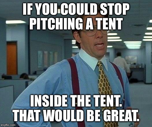 That Would Be Great Meme | IF YOU COULD STOP PITCHING A TENT INSIDE THE TENT. THAT WOULD BE GREAT. | image tagged in memes,that would be great | made w/ Imgflip meme maker