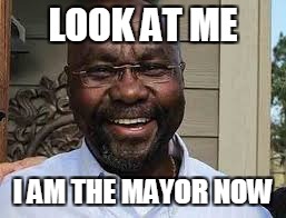 LOOK AT ME; I AM THE MAYOR NOW | made w/ Imgflip meme maker