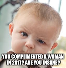 Are you trying to get sued?  | YOU COMPLIMENTED A WOMAN IN 2017? ARE YOU INSANE? | image tagged in memes,skeptical baby | made w/ Imgflip meme maker