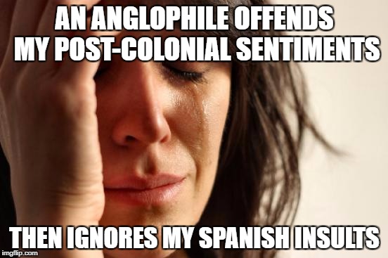 First World Problems Meme | AN ANGLOPHILE OFFENDS MY POST-COLONIAL SENTIMENTS; THEN IGNORES MY SPANISH INSULTS | image tagged in memes,first world problems | made w/ Imgflip meme maker