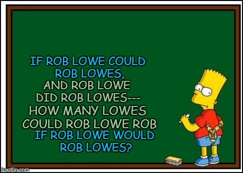 Wha.....? | IF ROB LOWE COULD ROB LOWES, AND ROB LOWE DID ROB LOWES---; HOW MANY LOWES  COULD ROB LOWE ROB; IF ROB LOWE WOULD ROB LOWES? | image tagged in funny | made w/ Imgflip meme maker