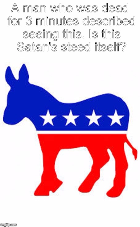 Politics and Memes go Hand-in-Hand  | A man who was dead for 3 minutes described seeing this. Is this Satan's steed itself? | image tagged in memes,funny,democrats | made w/ Imgflip meme maker